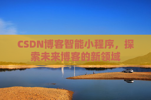 CSDN博客智能小程序,探索未来博客的新领域